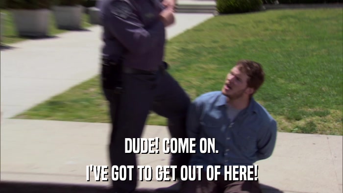 DUDE! COME ON. I'VE GOT TO GET OUT OF HERE! 