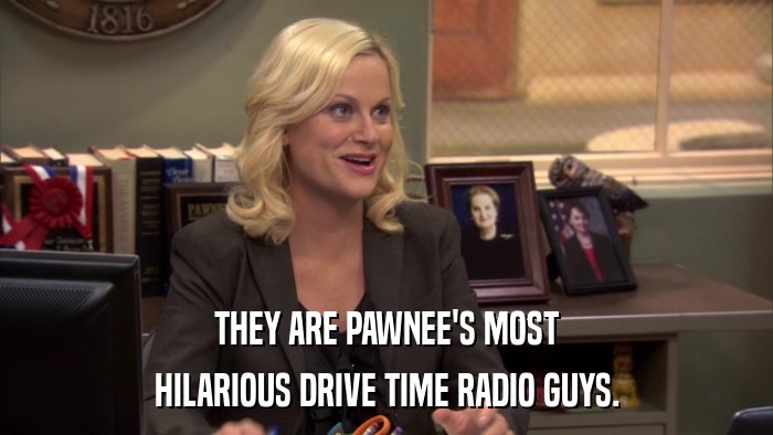 THEY ARE PAWNEE'S MOST HILARIOUS DRIVE TIME RADIO GUYS. 