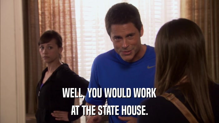 WELL, YOU WOULD WORK AT THE STATE HOUSE. 