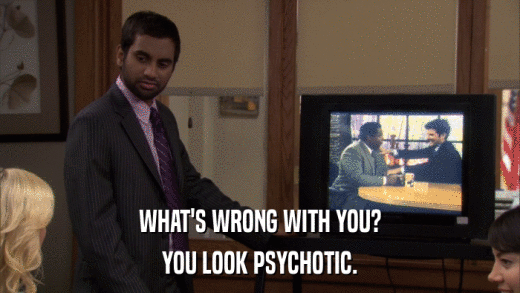 WHAT'S WRONG WITH YOU? YOU LOOK PSYCHOTIC. 
