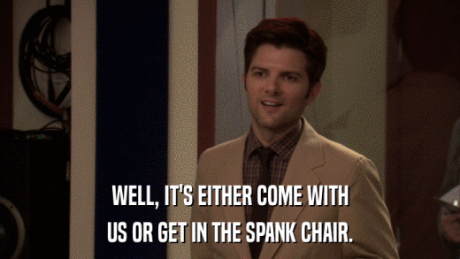WELL, IT'S EITHER COME WITH US OR GET IN THE SPANK CHAIR. 