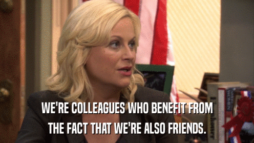 WE'RE COLLEAGUES WHO BENEFIT FROM THE FACT THAT WE'RE ALSO FRIENDS. 