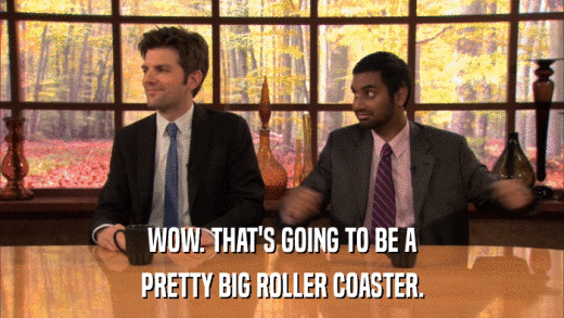 WOW. THAT'S GOING TO BE A PRETTY BIG ROLLER COASTER. 