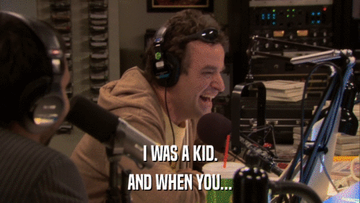 I WAS A KID. AND WHEN YOU... 