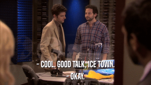 - COOL. GOOD TALK, ICE TOWN. - OKAY. 