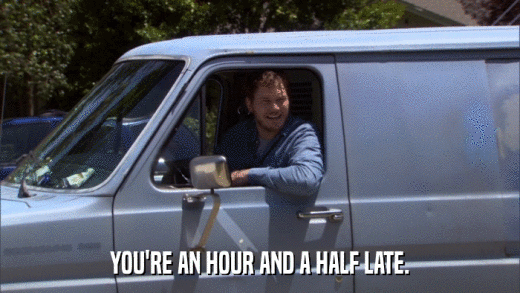 YOU'RE AN HOUR AND A HALF LATE.  
