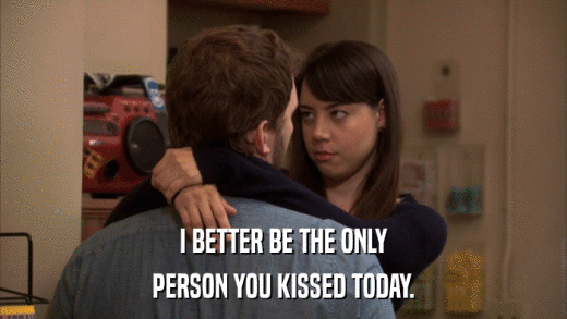 I BETTER BE THE ONLY PERSON YOU KISSED TODAY. 