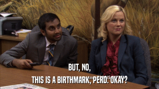 BUT, NO, THIS IS A BIRTHMARK, PERD. OKAY? 