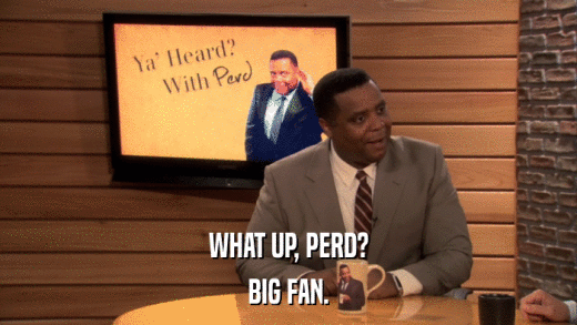 WHAT UP, PERD? BIG FAN. 