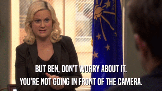 BUT BEN, DON'T WORRY ABOUT IT. YOU'RE NOT GOING IN FRONT OF THE CAMERA. 