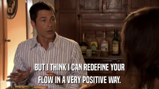 BUT I THINK I CAN REDEFINE YOUR FLOW IN A VERY POSITIVE WAY. 