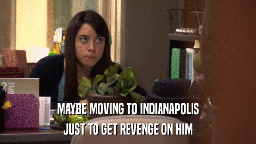 MAYBE MOVING TO INDIANAPOLIS JUST TO GET REVENGE ON HIM 