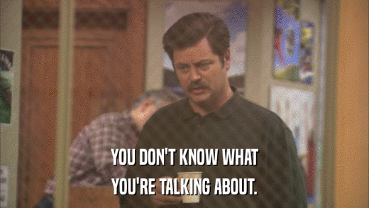 YOU DON'T KNOW WHAT YOU'RE TALKING ABOUT. 