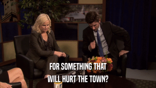 FOR SOMETHING THAT WILL HURT THE TOWN? 