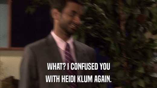 WHAT? I CONFUSED YOU WITH HEIDI KLUM AGAIN. 