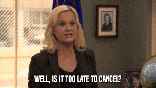 WELL, IS IT TOO LATE TO CANCEL?  