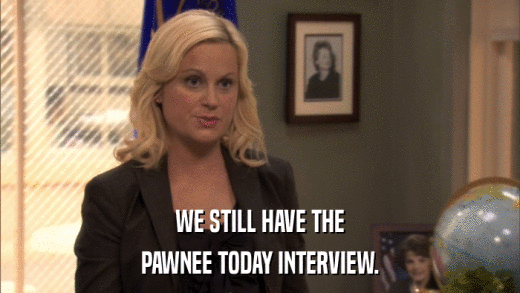 WE STILL HAVE THE PAWNEE TODAY INTERVIEW. 
