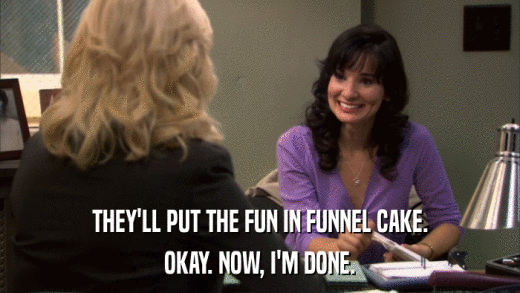THEY'LL PUT THE FUN IN FUNNEL CAKE. OKAY. NOW, I'M DONE. 