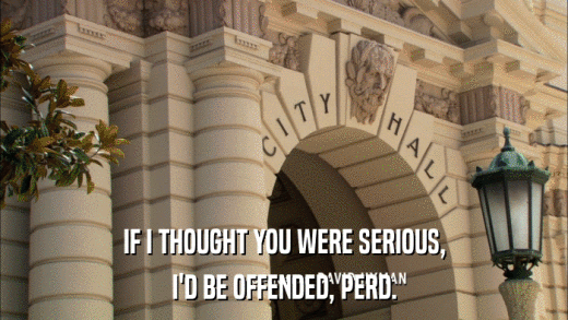 IF I THOUGHT YOU WERE SERIOUS, I'D BE OFFENDED, PERD. 