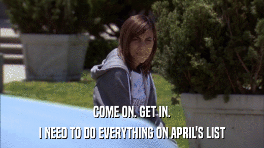 COME ON. GET IN. I NEED TO DO EVERYTHING ON APRIL'S LIST 