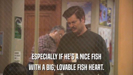 ESPECIALLY IF HE'S A NICE FISH WITH A BIG, LOVABLE FISH HEART. 