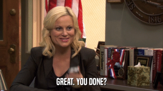 GREAT. YOU DONE?  