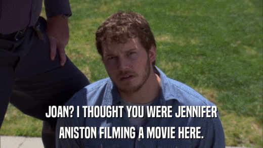 JOAN? I THOUGHT YOU WERE JENNIFER ANISTON FILMING A MOVIE HERE. 