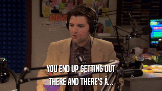 YOU END UP GETTING OUT THERE AND THERE'S A... 