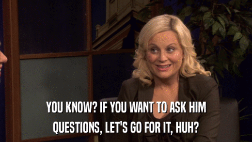 YOU KNOW? IF YOU WANT TO ASK HIM QUESTIONS, LET'S GO FOR IT, HUH? 