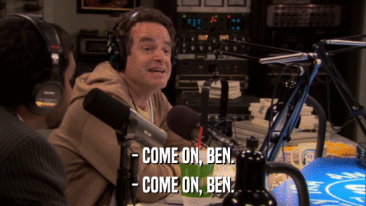 - COME ON, BEN. - COME ON, BEN. 