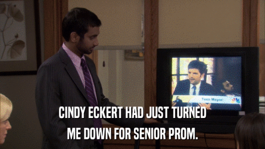 CINDY ECKERT HAD JUST TURNED ME DOWN FOR SENIOR PROM. 