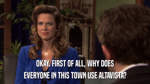 OKAY. FIRST OF ALL, WHY DOES EVERYONE IN THIS TOWN USE ALTAVISTA? 