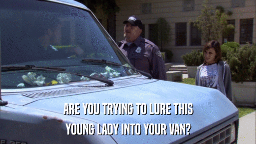 ARE YOU TRYING TO LURE THIS YOUNG LADY INTO YOUR VAN? 