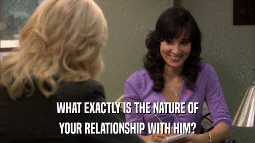 WHAT EXACTLY IS THE NATURE OF YOUR RELATIONSHIP WITH HIM? 