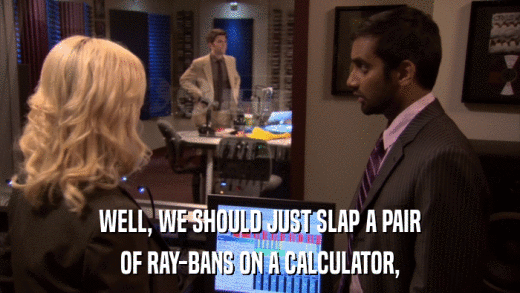 WELL, WE SHOULD JUST SLAP A PAIR OF RAY-BANS ON A CALCULATOR, 