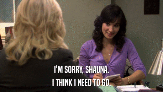 I'M SORRY, SHAUNA. I THINK I NEED TO GO. 