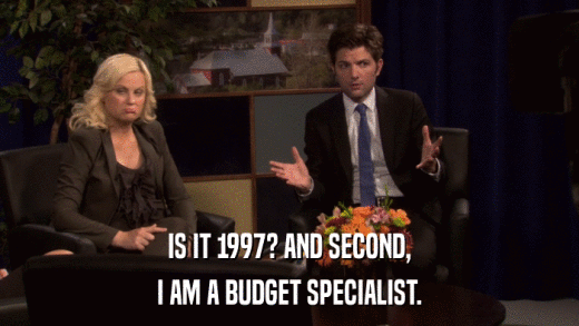 IS IT 1997? AND SECOND, I AM A BUDGET SPECIALIST. 
