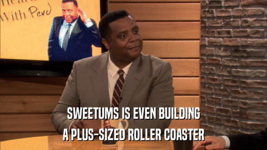 SWEETUMS IS EVEN BUILDING A PLUS-SIZED ROLLER COASTER 