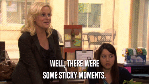 WELL, THERE WERE SOME STICKY MOMENTS. 