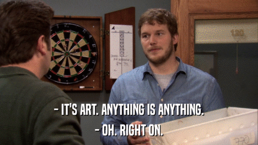 - IT'S ART. ANYTHING IS ANYTHING. - OH. RIGHT ON. 