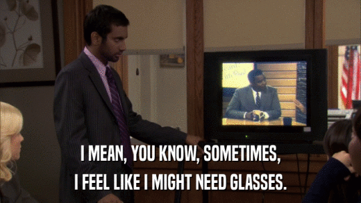 I MEAN, YOU KNOW, SOMETIMES, I FEEL LIKE I MIGHT NEED GLASSES. 
