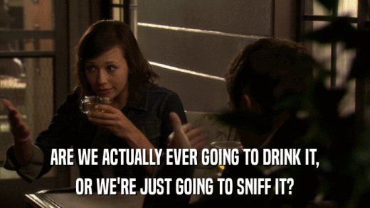 ARE WE ACTUALLY EVER GOING TO DRINK IT, OR WE'RE JUST GOING TO SNIFF IT? 
