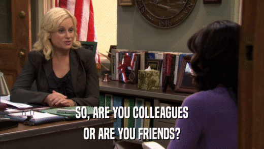 SO, ARE YOU COLLEAGUES OR ARE YOU FRIENDS? 