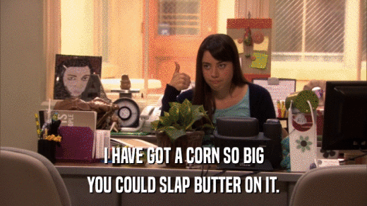 I HAVE GOT A CORN SO BIG YOU COULD SLAP BUTTER ON IT. 