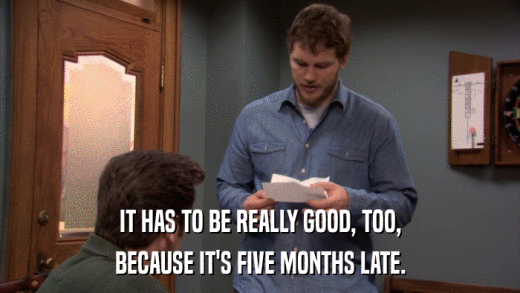 IT HAS TO BE REALLY GOOD, TOO, BECAUSE IT'S FIVE MONTHS LATE. 