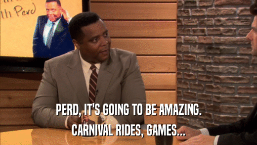 PERD, IT'S GOING TO BE AMAZING. CARNIVAL RIDES, GAMES... 