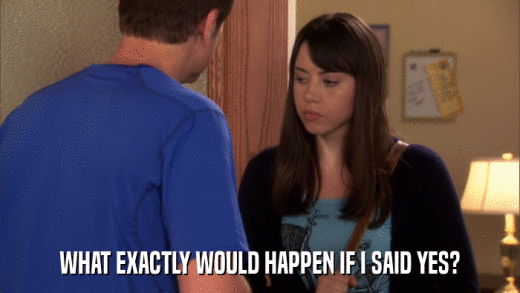 WHAT EXACTLY WOULD HAPPEN IF I SAID YES?  