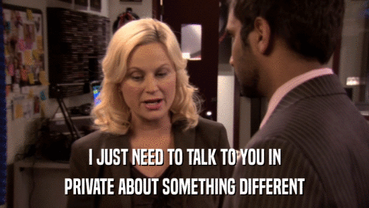 I JUST NEED TO TALK TO YOU IN PRIVATE ABOUT SOMETHING DIFFERENT 