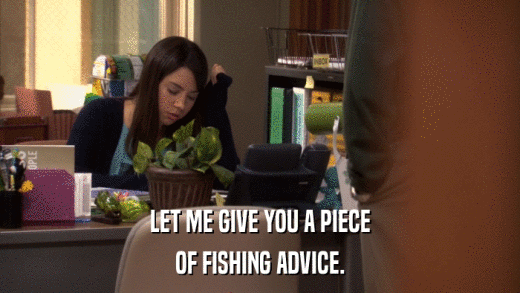 LET ME GIVE YOU A PIECE OF FISHING ADVICE. 