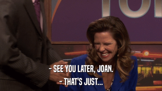 - SEE YOU LATER, JOAN. - THAT'S JUST... 